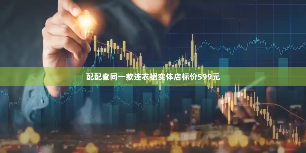 配配查同一款连衣裙实体店标价599元