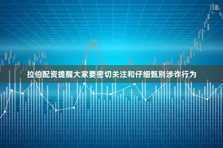 拉伯配资提醒大家要密切关注和仔细甄别涉诈行为