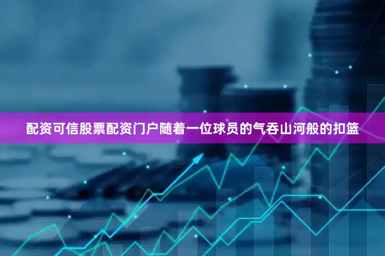 配资可信股票配资门户随着一位球员的气吞山河般的扣篮