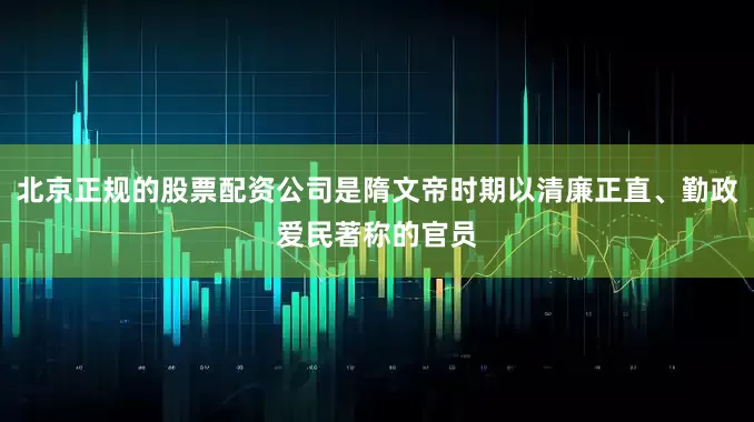北京正规的股票配资公司是隋文帝时期以清廉正直、勤政爱民著称的官员