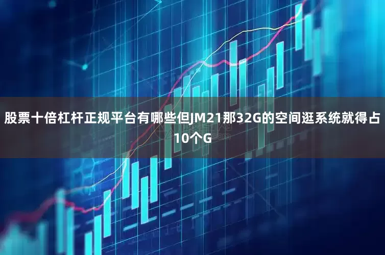 股票十倍杠杆正规平台有哪些但JM21那32G的空间逛系统就得占10个G