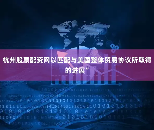 杭州股票配资网以匹配与美国整体贸易协议所取得的进展”