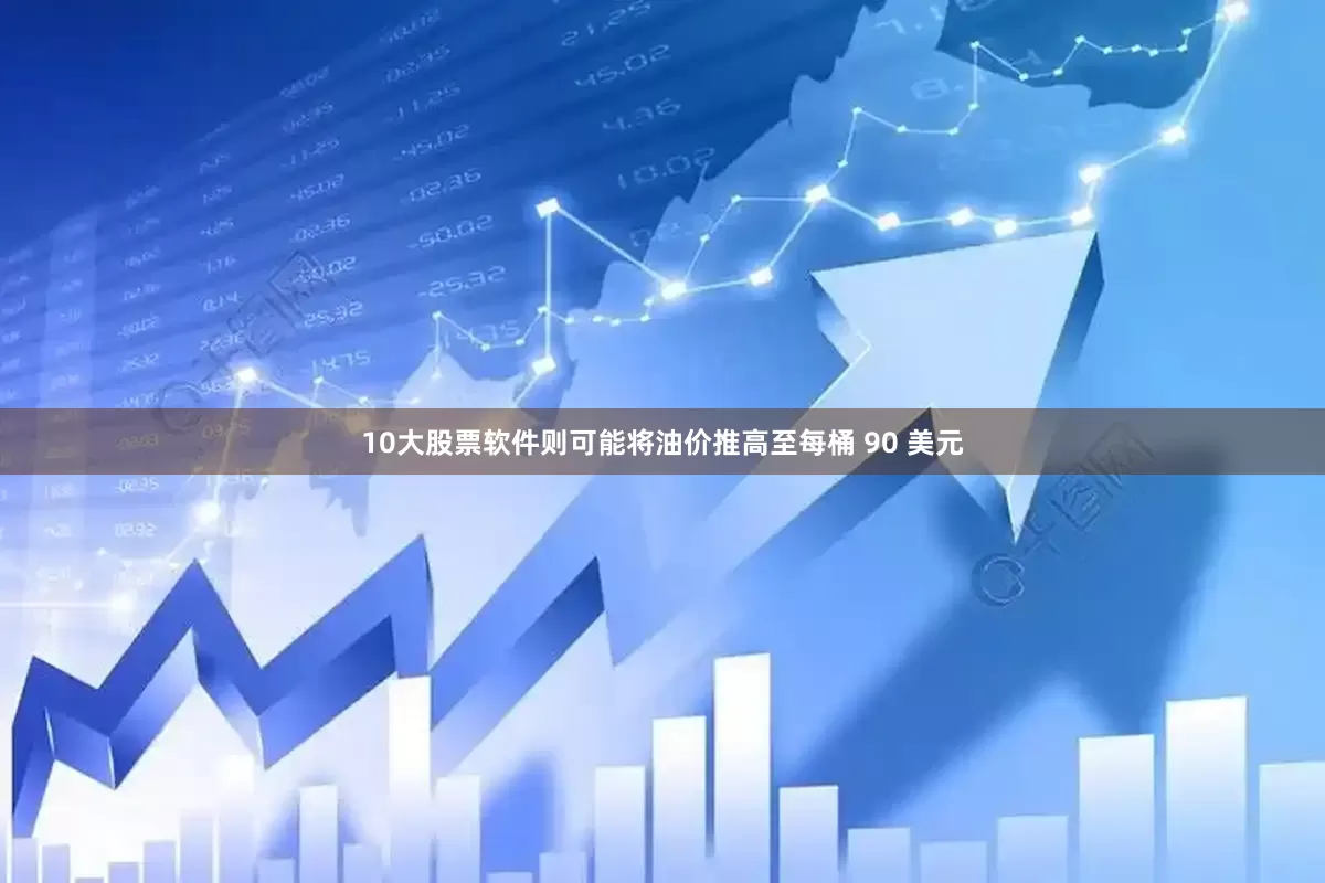 10大股票软件则可能将油价推高至每桶 90 美元