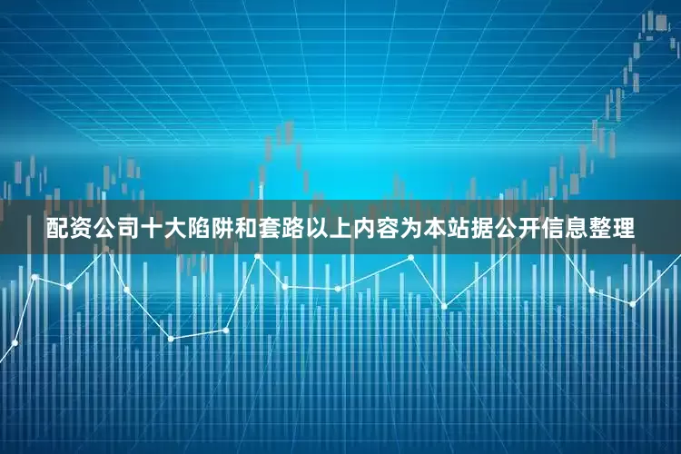 配资公司十大陷阱和套路以上内容为本站据公开信息整理