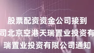 股票配资资金公司接到全资子公司北京空港天瑞置业投资有限公司通知