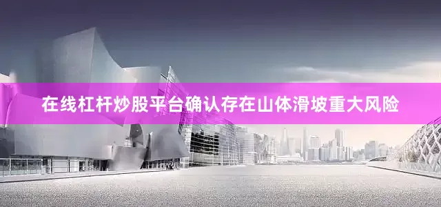 在线杠杆炒股平台确认存在山体滑坡重大风险