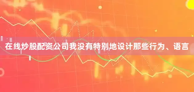 在线炒股配资公司我没有特别地设计那些行为、语言