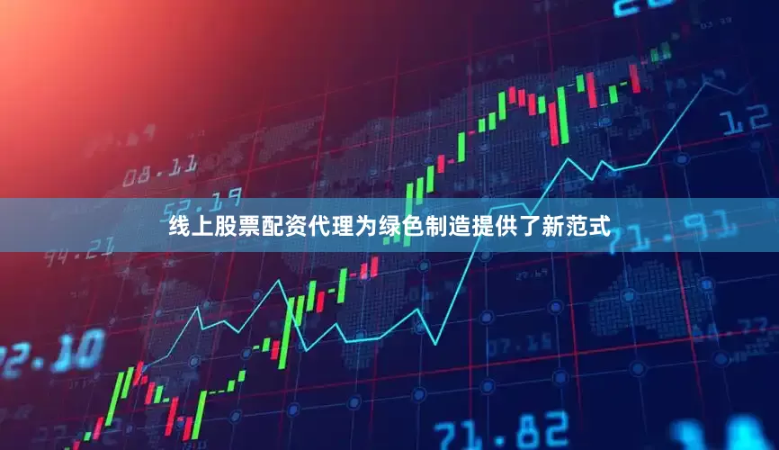 线上股票配资代理为绿色制造提供了新范式