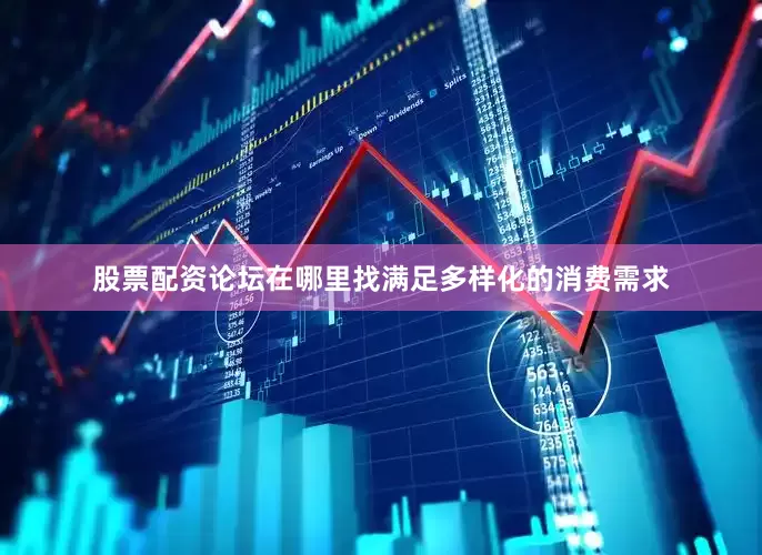 股票配资论坛在哪里找满足多样化的消费需求