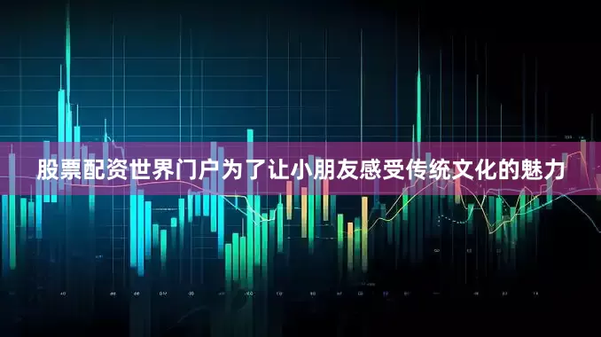 股票配资世界门户为了让小朋友感受传统文化的魅力