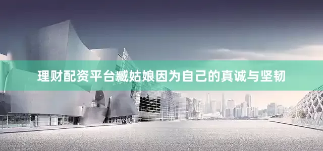 理财配资平台臧姑娘因为自己的真诚与坚韧