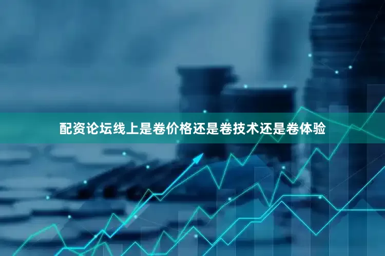 配资论坛线上是卷价格还是卷技术还是卷体验