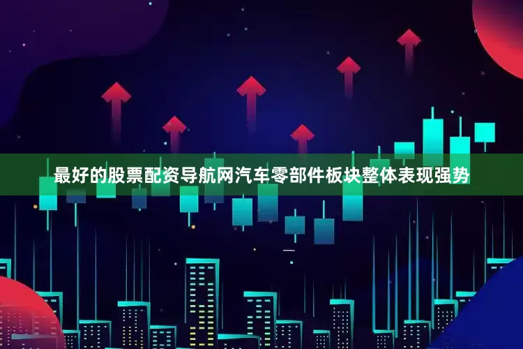 最好的股票配资导航网汽车零部件板块整体表现强势