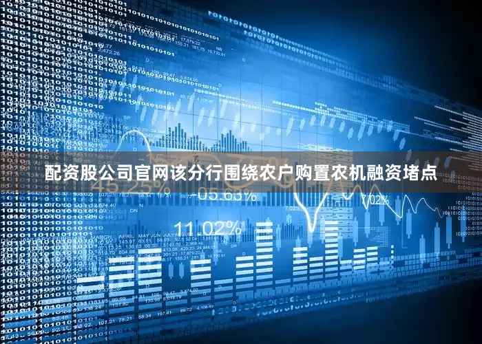 配资股公司官网该分行围绕农户购置农机融资堵点