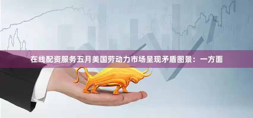 在线配资服务五月美国劳动力市场呈现矛盾图景：一方面