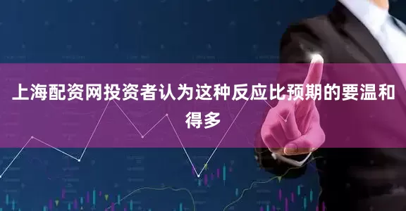 上海配资网投资者认为这种反应比预期的要温和得多