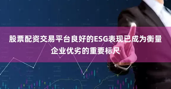 股票配资交易平台良好的ESG表现已成为衡量企业优劣的重要标尺