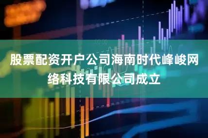股票配资开户公司海南时代峰峻网络科技有限公司成立