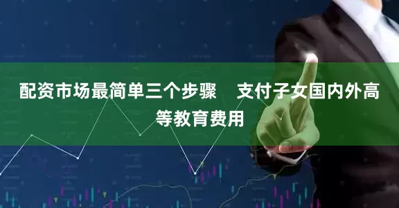 配资市场最简单三个步骤    支付子女国内外高等教育费用