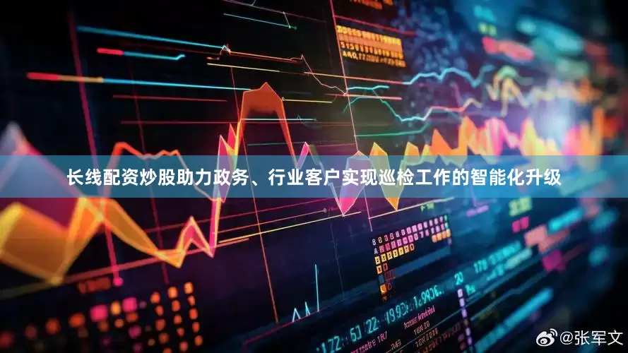 长线配资炒股助力政务、行业客户实现巡检工作的智能化升级