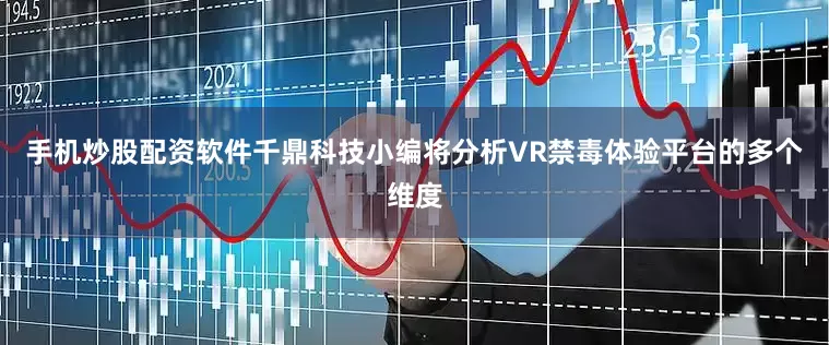手机炒股配资软件千鼎科技小编将分析VR禁毒体验平台的多个维度