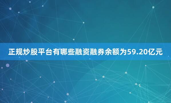 正规炒股平台有哪些融资融券余额为59.20亿元