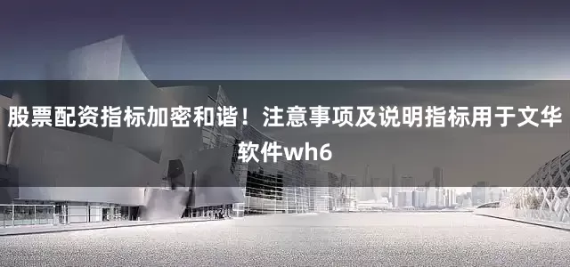 股票配资指标加密和谐！注意事项及说明指标用于文华软件wh6