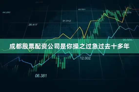 成都股票配资公司是你操之过急过去十多年
