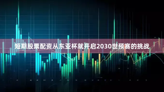 短期股票配资从东亚杯就开启2030世预赛的挑战
