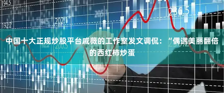 中国十大正规炒股平台戚薇的工作室发文调侃：“偶遇美丽翻倍的西红柿炒蛋