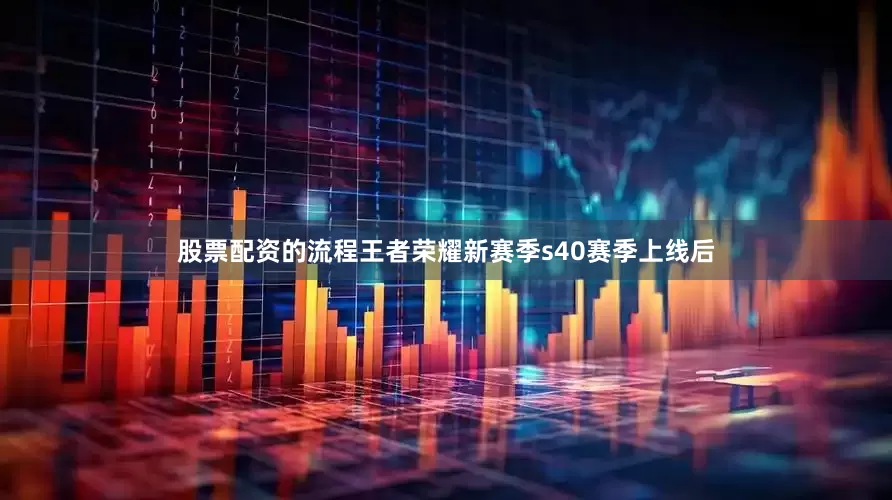 股票配资的流程王者荣耀新赛季s40赛季上线后