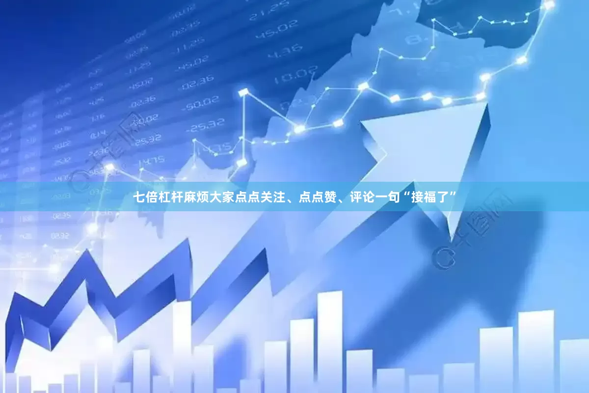 七倍杠杆麻烦大家点点关注、点点赞、评论一句“接福了”