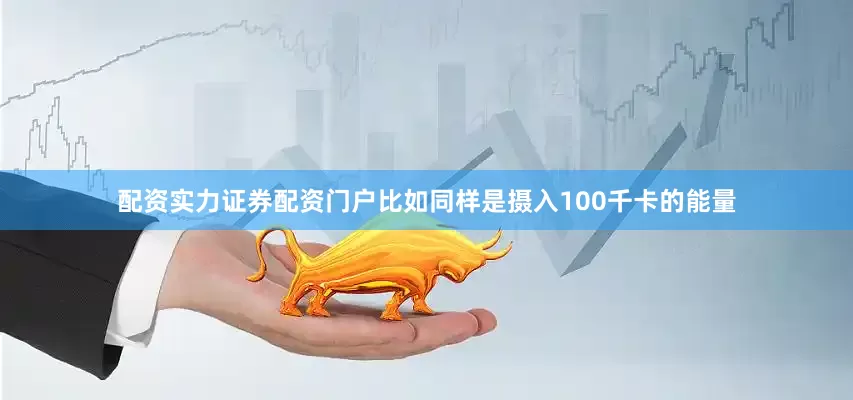 配资实力证券配资门户比如同样是摄入100千卡的能量