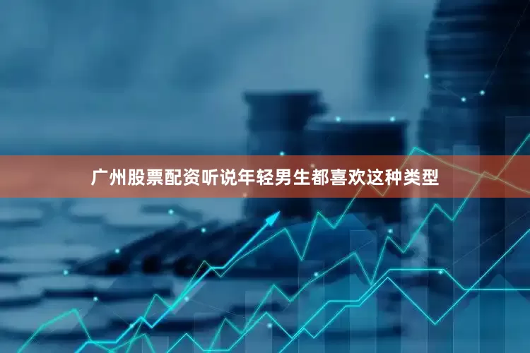 广州股票配资听说年轻男生都喜欢这种类型