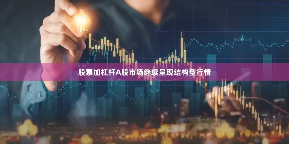 股票加杠杆A股市场继续呈现结构型行情