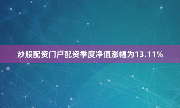 炒股配资门户配资季度净值涨幅为13.11%