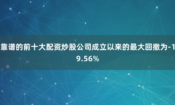 靠谱的前十大配资炒股公司成立以来的最大回撤为-19.56%