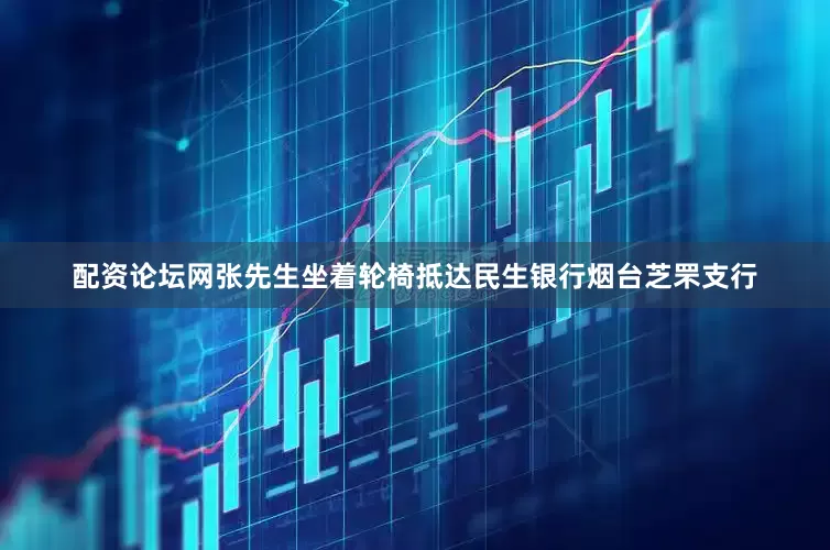 配资论坛网张先生坐着轮椅抵达民生银行烟台芝罘支行