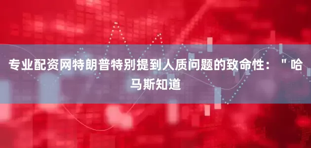 专业配资网特朗普特别提到人质问题的致命性：＂哈马斯知道