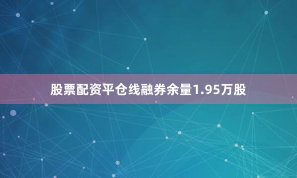 股票配资平仓线融券余量1.95万股