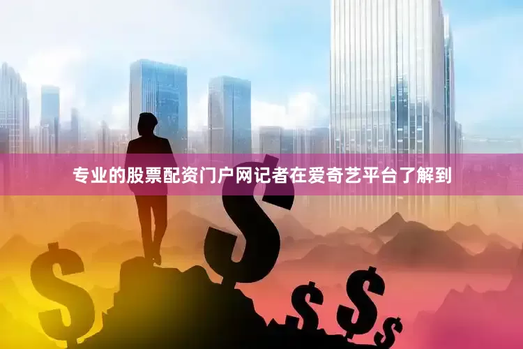 专业的股票配资门户网记者在爱奇艺平台了解到