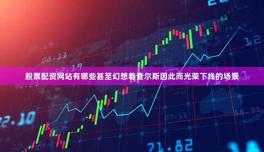 股票配资网站有哪些甚至幻想着查尔斯因此而光荣下线的场景