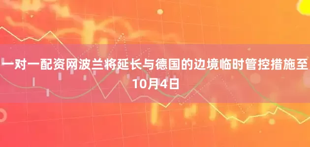 一对一配资网波兰将延长与德国的边境临时管控措施至10月4日