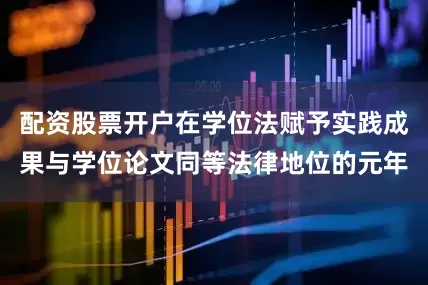 配资股票开户在学位法赋予实践成果与学位论文同等法律地位的元年