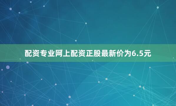 配资专业网上配资正股最新价为6.5元