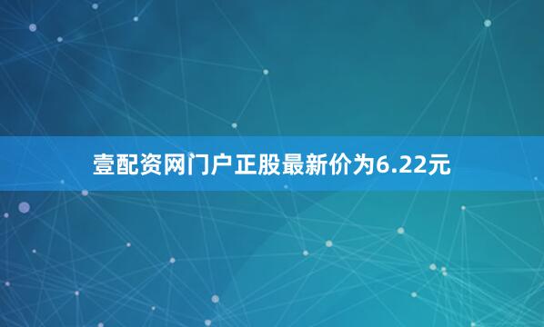 壹配资网门户正股最新价为6.22元