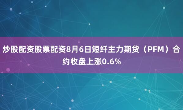 炒股配资股票配资8月6日短纤主力期货（PFM）合约收盘上涨0.6%