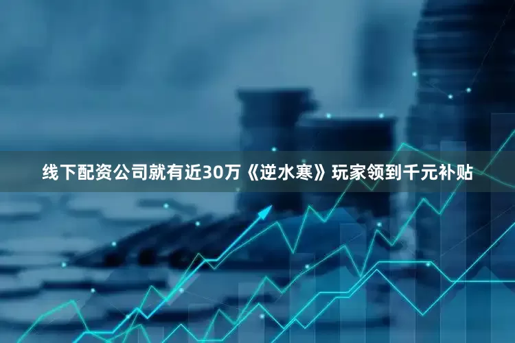 线下配资公司就有近30万《逆水寒》玩家领到千元补贴