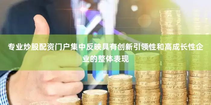 专业炒股配资门户集中反映具有创新引领性和高成长性企业的整体表现