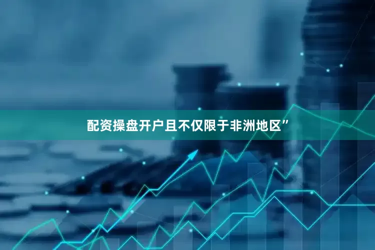 配资操盘开户且不仅限于非洲地区”